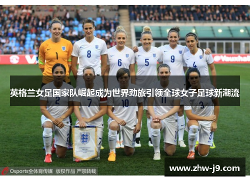 英格兰女足国家队崛起成为世界劲旅引领全球女子足球新潮流
