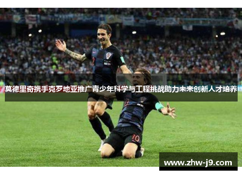 莫德里奇携手克罗地亚推广青少年科学与工程挑战助力未来创新人才培养