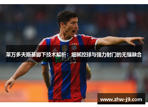 莱万多夫斯基脚下技术解析：细腻控球与强力射门的无缝融合