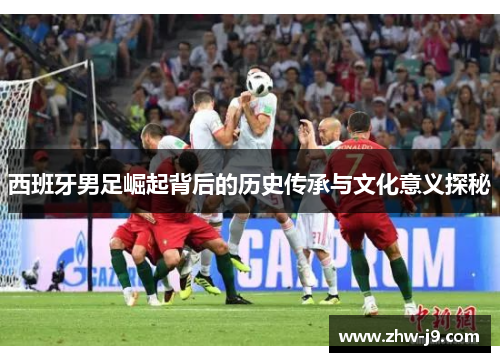 西班牙男足崛起背后的历史传承与文化意义探秘