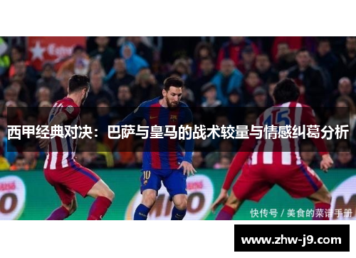 西甲经典对决：巴萨与皇马的战术较量与情感纠葛分析