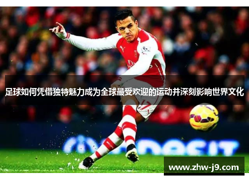 足球如何凭借独特魅力成为全球最受欢迎的运动并深刻影响世界文化