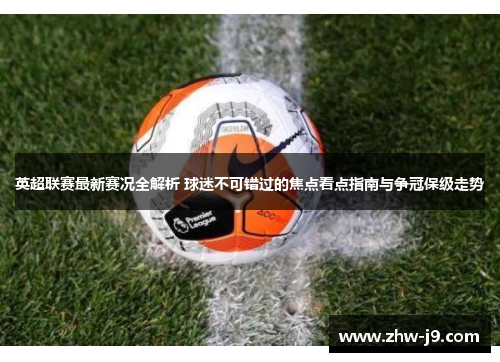 英超联赛最新赛况全解析 球迷不可错过的焦点看点指南与争冠保级走势
