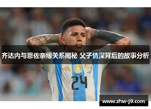 齐达内与恩佐亲缘关系揭秘 父子情深背后的故事分析