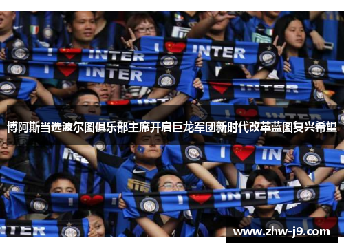 博阿斯当选波尔图俱乐部主席开启巨龙军团新时代改革蓝图复兴希望 博阿斯当选波尔图俱乐部主席开启巨龙军团新时代改革蓝图复兴希望