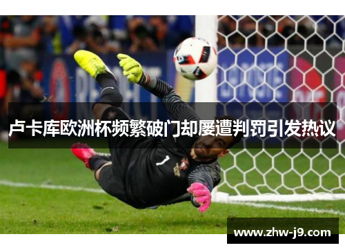 卢卡库欧洲杯频繁破门却屡遭判罚引发热议