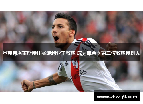 基克弗洛雷斯接任塞维利亚主教练 成为单赛季第三位教练接班人 基克弗洛雷斯接任塞维利亚主教练 成为单赛季第三位教练接班人