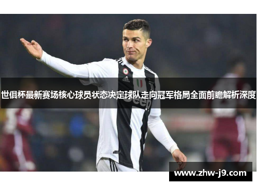 世俱杯最新赛场核心球员状态决定球队走向冠军格局全面前瞻解析深度