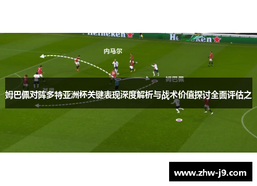 姆巴佩对阵多特亚洲杯关键表现深度解析与战术价值探讨全面评估之