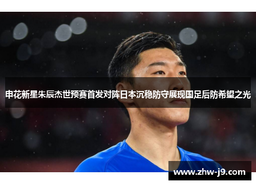 申花新星朱辰杰世预赛首发对阵日本沉稳防守展现国足后防希望之光