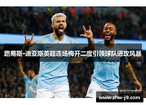 路易斯·迪亚斯英超连场梅开二度引领球队进攻风暴
